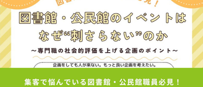 集客で悩んでいる図書館・公民館職員必見！図書館・公民館のイベントはなぜ”刺さらない”のか